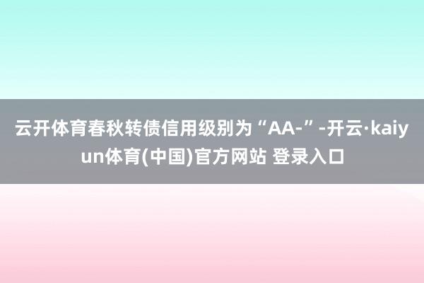 云开体育春秋转债信用级别为“AA-”-开云·kaiyun体育(中国)官方网站 登录入口