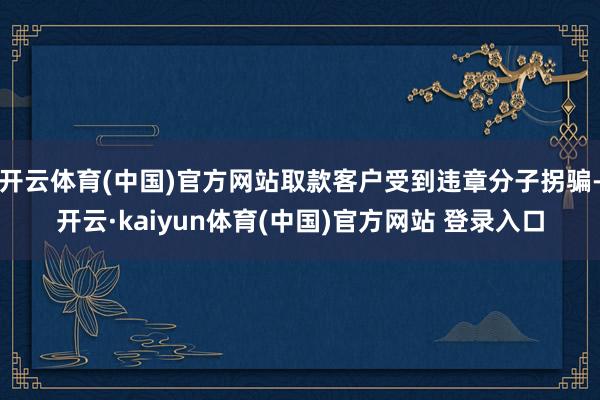开云体育(中国)官方网站取款客户受到违章分子拐骗-开云·kaiyun体育(中国)官方网站 登录入口