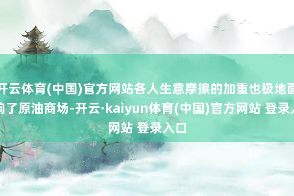 开云体育(中国)官方网站各人生意摩擦的加重也极地面影响了原油商场-开云·kaiyun体育(中国)官方网站 登录入口