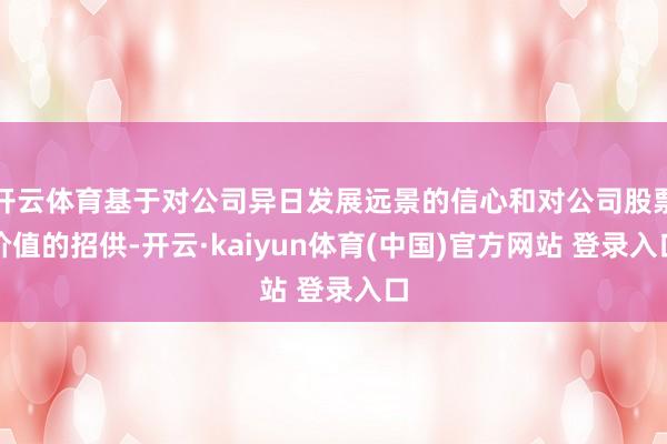 开云体育基于对公司异日发展远景的信心和对公司股票价值的招供-开云·kaiyun体育(中国)官方网站 登录入口