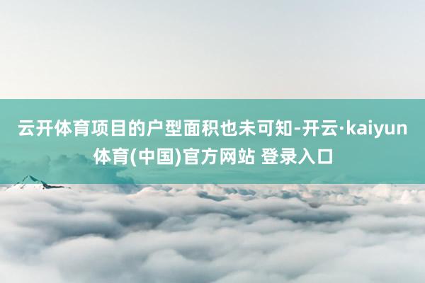 云开体育项目的户型面积也未可知-开云·kaiyun体育(中国)官方网站 登录入口
