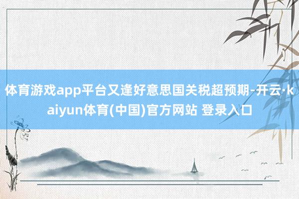 体育游戏app平台又逢好意思国关税超预期-开云·kaiyun体育(中国)官方网站 登录入口