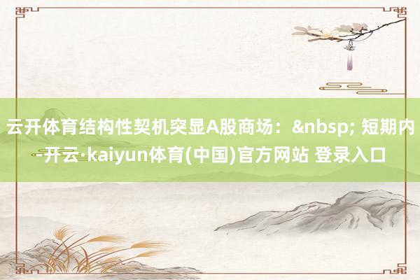 云开体育结构性契机突显A股商场：&nbsp; 短期内-开云·kaiyun体育(中国)官方网站 登录入口