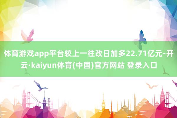 体育游戏app平台较上一往改日加多22.71亿元-开云·kaiyun体育(中国)官方网站 登录入口