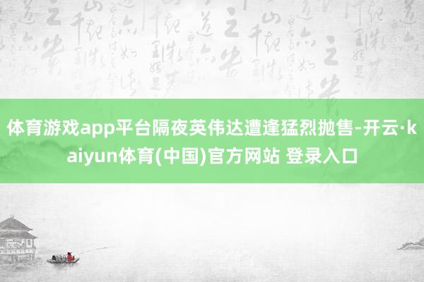 体育游戏app平台隔夜英伟达遭逢猛烈抛售-开云·kaiyun体育(中国)官方网站 登录入口