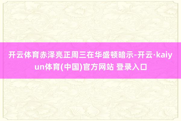 开云体育　　赤泽亮正周三在华盛顿暗示-开云·kaiyun体育(中国)官方网站 登录入口