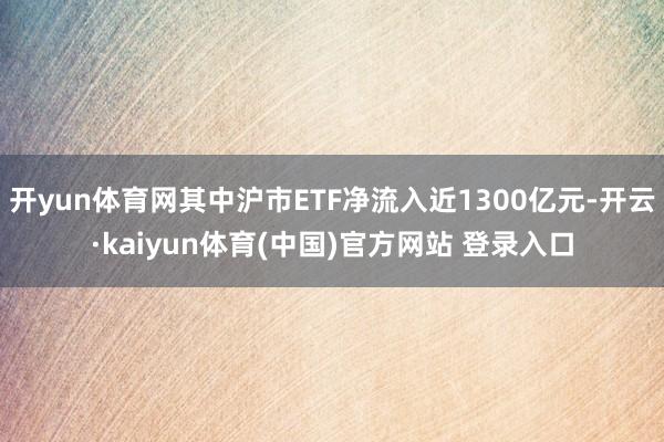 开yun体育网其中沪市ETF净流入近1300亿元-开云·kaiyun体育(中国)官方网站 登录入口
