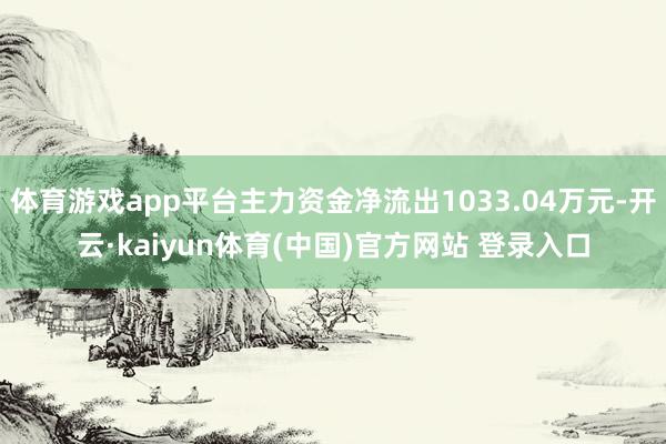体育游戏app平台主力资金净流出1033.04万元-开云·kaiyun体育(中国)官方网站 登录入口