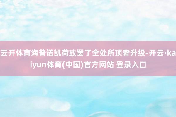 云开体育海普诺凯荷致罢了全处所顶奢升级-开云·kaiyun体育(中国)官方网站 登录入口