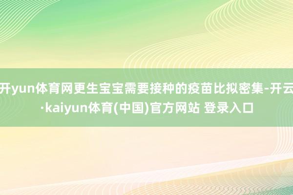 开yun体育网更生宝宝需要接种的疫苗比拟密集-开云·kaiyun体育(中国)官方网站 登录入口