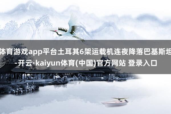 体育游戏app平台土耳其6架运载机连夜降落巴基斯坦-开云·kaiyun体育(中国)官方网站 登录入口