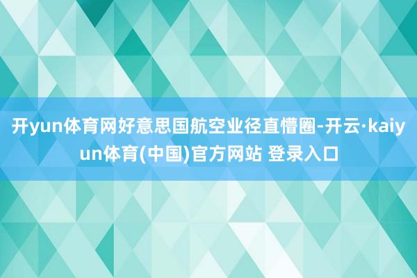 开yun体育网好意思国航空业径直懵圈-开云·kaiyun体育(中国)官方网站 登录入口
