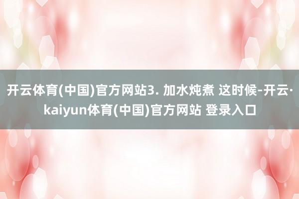 开云体育(中国)官方网站3. 加水炖煮 这时候-开云·kaiyun体育(中国)官方网站 登录入口