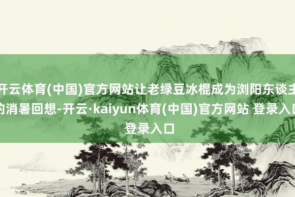 开云体育(中国)官方网站让老绿豆冰棍成为浏阳东谈主的消暑回想-开云·kaiyun体育(中国)官方网站 登录入口