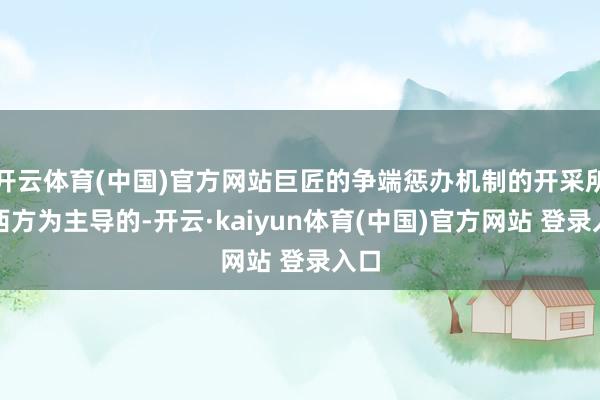 开云体育(中国)官方网站巨匠的争端惩办机制的开采所以西方为主导的-开云·kaiyun体育(中国)官方网站 登录入口