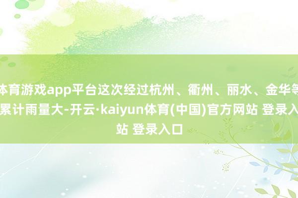体育游戏app平台这次经过杭州、衢州、丽水、金华等地累计雨量大-开云·kaiyun体育(中国)官方网站 登录入口