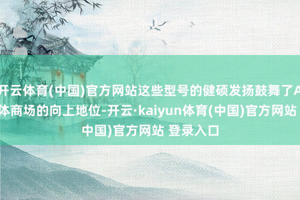 开云体育(中国)官方网站这些型号的健硕发扬鼓舞了AMD在全体商场的向上地位-开云·kaiyun体育(中国)官方网站 登录入口