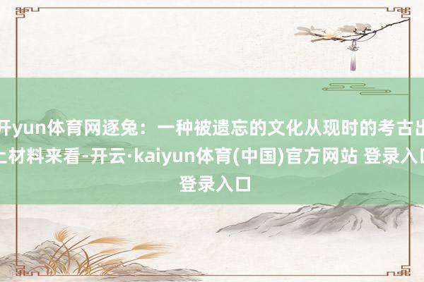开yun体育网逐兔：一种被遗忘的文化从现时的考古出土材料来看-开云·kaiyun体育(中国)官方网站 登录入口