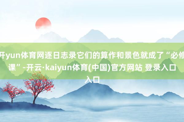 开yun体育网逐日志录它们的算作和景色就成了“必修课”-开云·kaiyun体育(中国)官方网站 登录入口