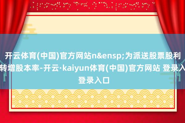 开云体育(中国)官方网站n&ensp;为派送股票股利或转增股本率-开云·kaiyun体育(中国)官方网站 登录入口