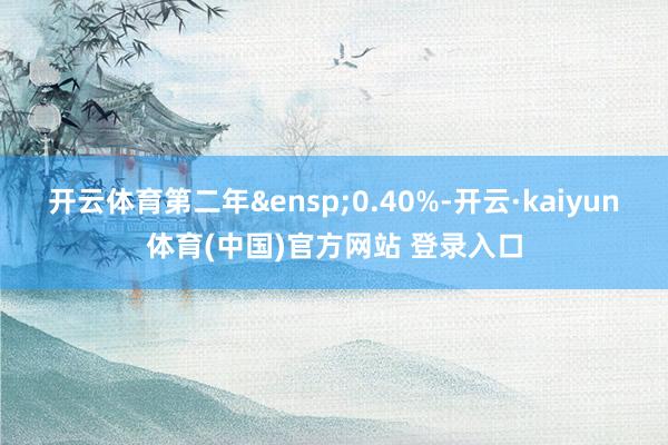 开云体育第二年&ensp;0.40%-开云·kaiyun体育(中国)官方网站 登录入口