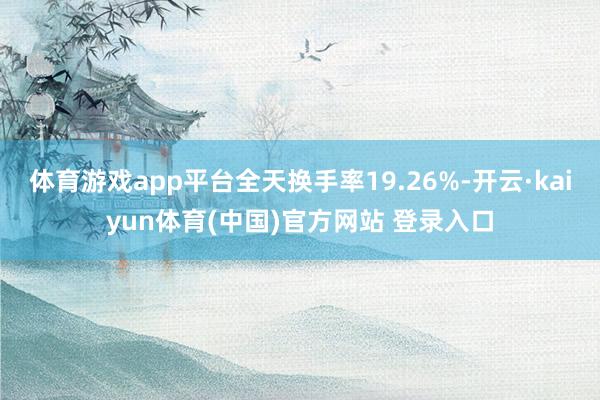 体育游戏app平台全天换手率19.26%-开云·kaiyun体育(中国)官方网站 登录入口