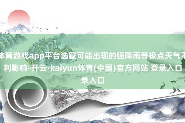 体育游戏app平台选藏可能出现的强降雨等极点天气不利影响-开云·kaiyun体育(中国)官方网站 登录入口