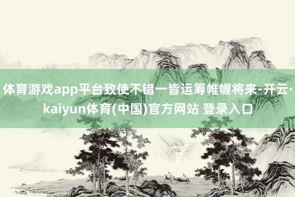 体育游戏app平台致使不错一皆运筹帷幄将来-开云·kaiyun体育(中国)官方网站 登录入口
