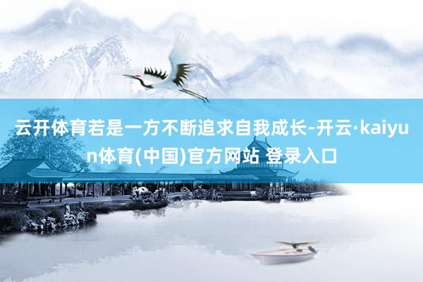云开体育若是一方不断追求自我成长-开云·kaiyun体育(中国)官方网站 登录入口