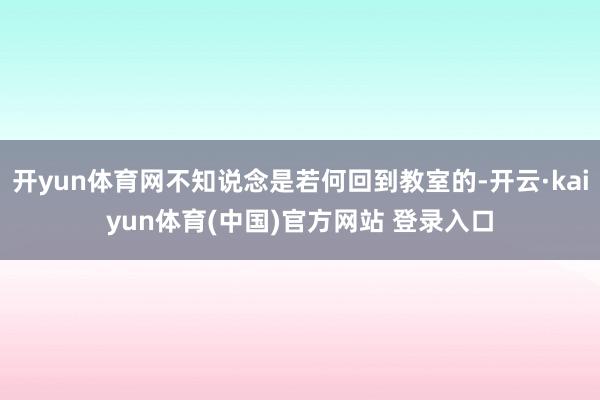 开yun体育网不知说念是若何回到教室的-开云·kaiyun体育(中国)官方网站 登录入口