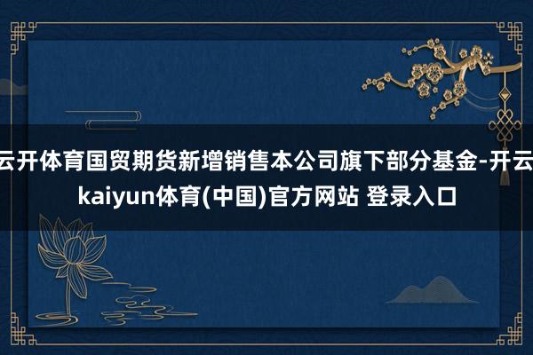 云开体育国贸期货新增销售本公司旗下部分基金-开云·kaiyun体育(中国)官方网站 登录入口