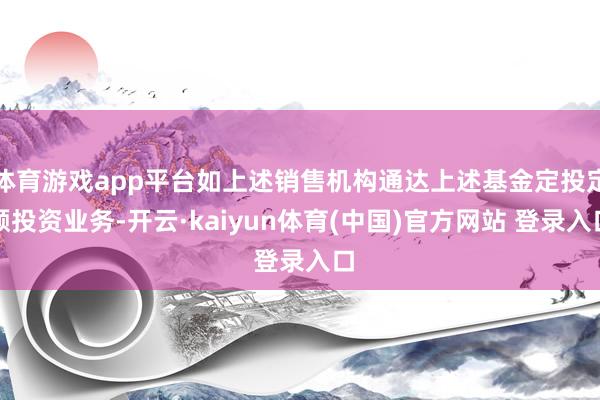 体育游戏app平台如上述销售机构通达上述基金定投定额投资业务-开云·kaiyun体育(中国)官方网站 登录入口