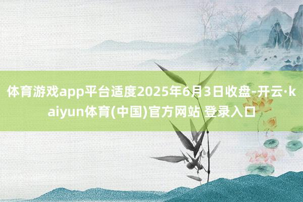 体育游戏app平台适度2025年6月3日收盘-开云·kaiyun体育(中国)官方网站 登录入口
