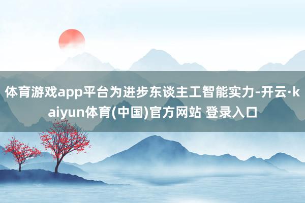 体育游戏app平台　　为进步东谈主工智能实力-开云·kaiyun体育(中国)官方网站 登录入口