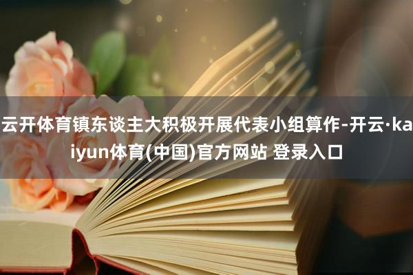 云开体育镇东谈主大积极开展代表小组算作-开云·kaiyun体育(中国)官方网站 登录入口