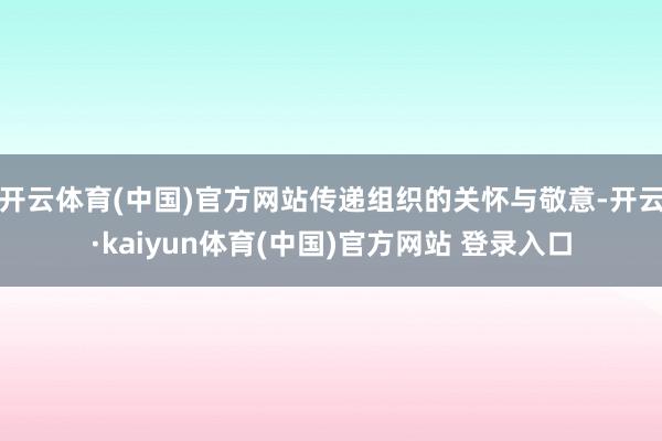 开云体育(中国)官方网站传递组织的关怀与敬意-开云·kaiyun体育(中国)官方网站 登录入口