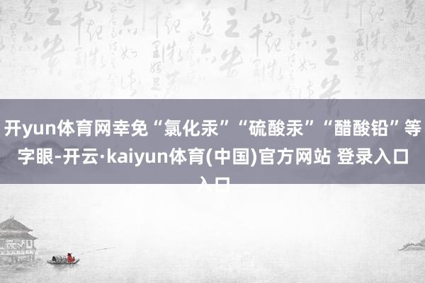 开yun体育网幸免“氯化汞”“硫酸汞”“醋酸铅”等字眼-开云·kaiyun体育(中国)官方网站 登录入口