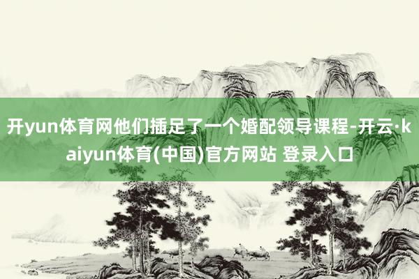 开yun体育网他们插足了一个婚配领导课程-开云·kaiyun体育(中国)官方网站 登录入口