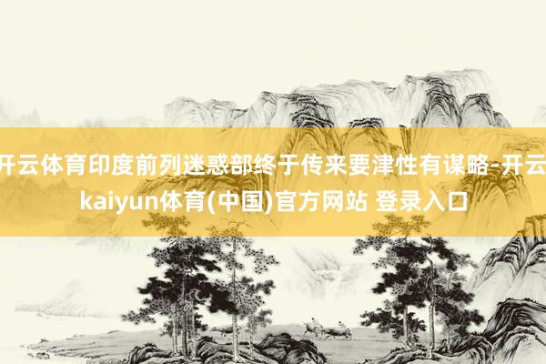 开云体育印度前列迷惑部终于传来要津性有谋略-开云·kaiyun体育(中国)官方网站 登录入口