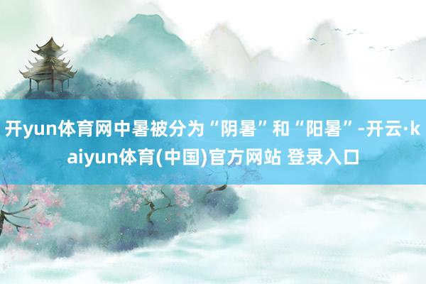 开yun体育网中暑被分为“阴暑”和“阳暑”-开云·kaiyun体育(中国)官方网站 登录入口