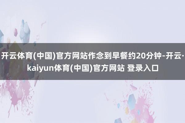 开云体育(中国)官方网站作念到早餐约20分钟-开云·kaiyun体育(中国)官方网站 登录入口