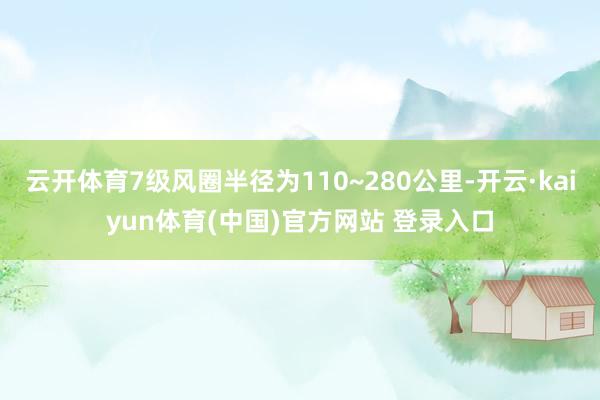 云开体育7级风圈半径为110~280公里-开云·kaiyun体育(中国)官方网站 登录入口