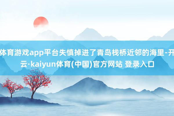 体育游戏app平台失慎掉进了青岛栈桥近邻的海里-开云·kaiyun体育(中国)官方网站 登录入口
