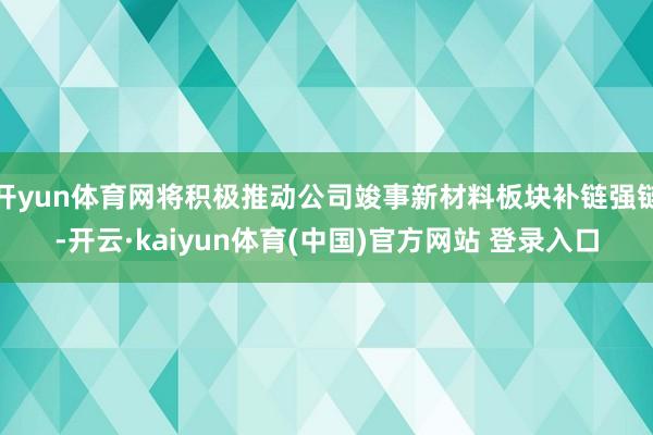 开yun体育网将积极推动公司竣事新材料板块补链强链-开云·kaiyun体育(中国)官方网站 登录入口