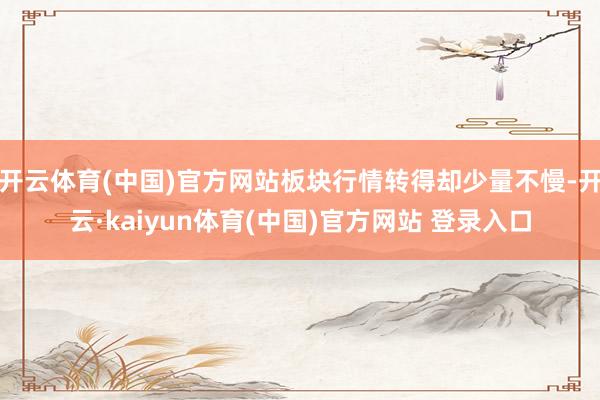 开云体育(中国)官方网站板块行情转得却少量不慢-开云·kaiyun体育(中国)官方网站 登录入口
