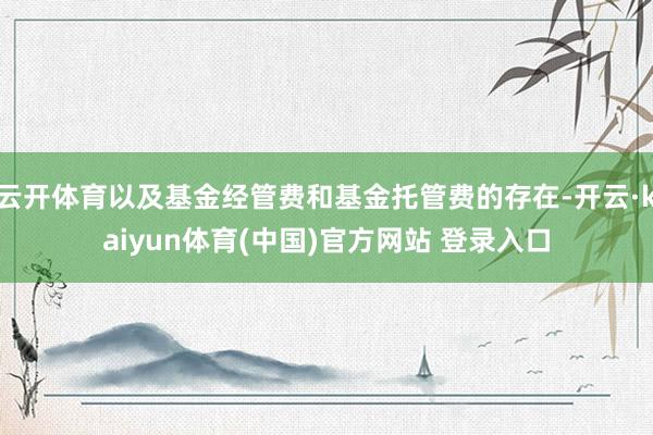 云开体育以及基金经管费和基金托管费的存在-开云·kaiyun体育(中国)官方网站 登录入口