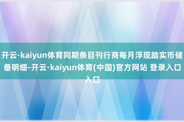 开云·kaiyun体育同期条目刊行商每月浮现踏实币储备明细-开云·kaiyun体育(中国)官方网站 登录入口