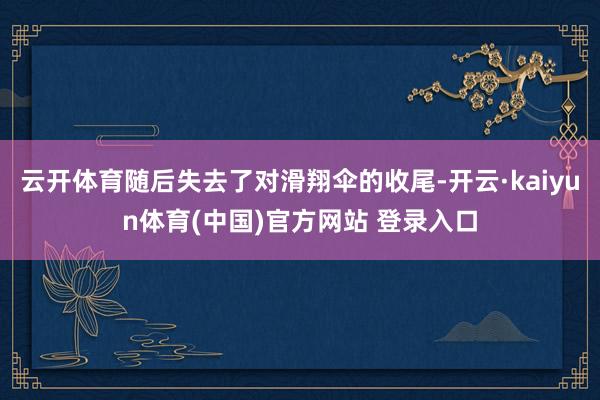 云开体育随后失去了对滑翔伞的收尾-开云·kaiyun体育(中国)官方网站 登录入口