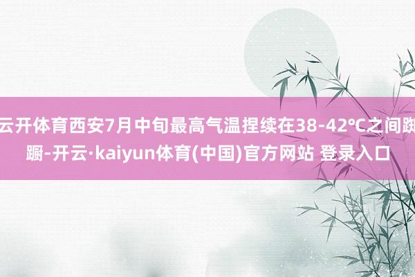 云开体育西安7月中旬最高气温捏续在38-42℃之间踟蹰-开云·kaiyun体育(中国)官方网站 登录入口