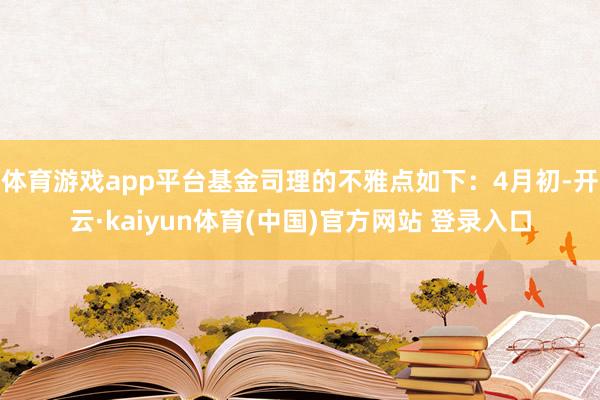体育游戏app平台基金司理的不雅点如下：4月初-开云·kaiyun体育(中国)官方网站 登录入口